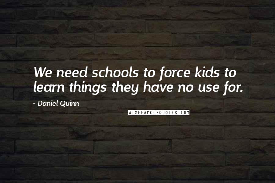 Daniel Quinn Quotes: We need schools to force kids to learn things they have no use for.