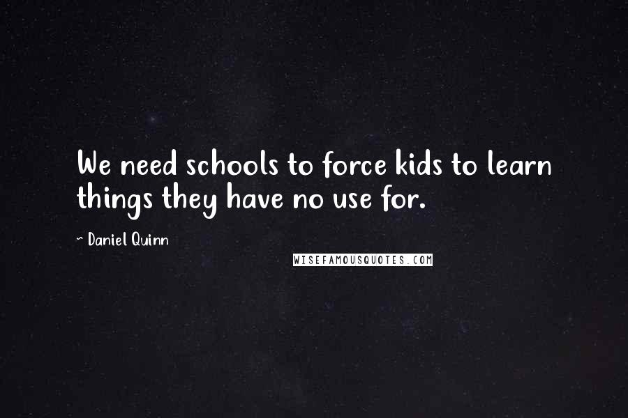 Daniel Quinn Quotes: We need schools to force kids to learn things they have no use for.