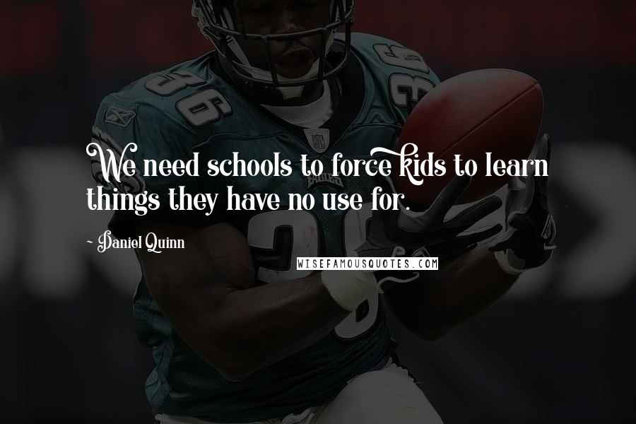 Daniel Quinn Quotes: We need schools to force kids to learn things they have no use for.