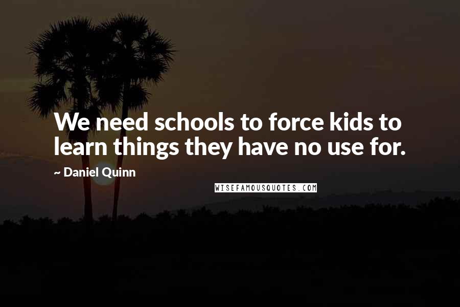 Daniel Quinn Quotes: We need schools to force kids to learn things they have no use for.