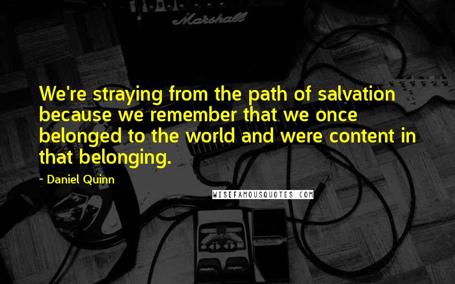 Daniel Quinn Quotes: We're straying from the path of salvation because we remember that we once belonged to the world and were content in that belonging.