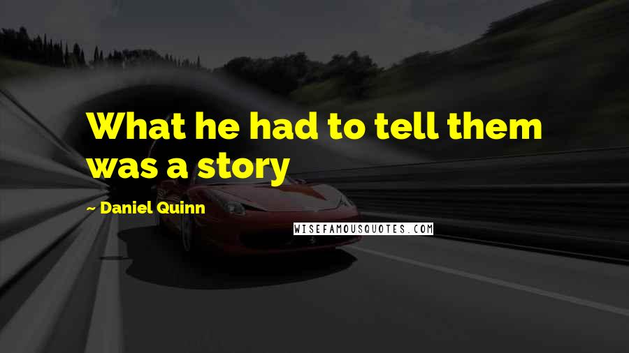 Daniel Quinn Quotes: What he had to tell them was a story