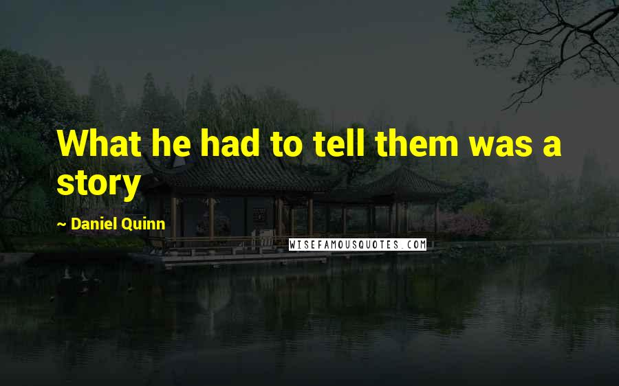 Daniel Quinn Quotes: What he had to tell them was a story
