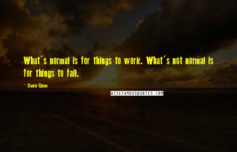Daniel Quinn Quotes: What's normal is for things to work. What's not normal is for things to fail.