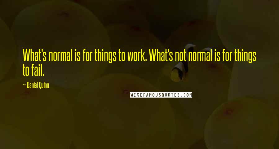 Daniel Quinn Quotes: What's normal is for things to work. What's not normal is for things to fail.