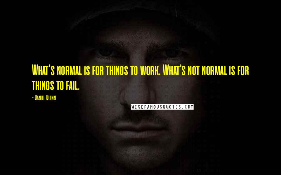 Daniel Quinn Quotes: What's normal is for things to work. What's not normal is for things to fail.
