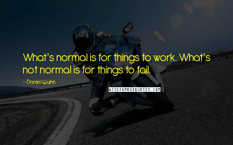 Daniel Quinn Quotes: What's normal is for things to work. What's not normal is for things to fail.