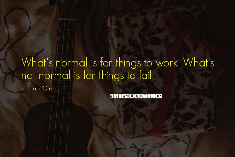 Daniel Quinn Quotes: What's normal is for things to work. What's not normal is for things to fail.
