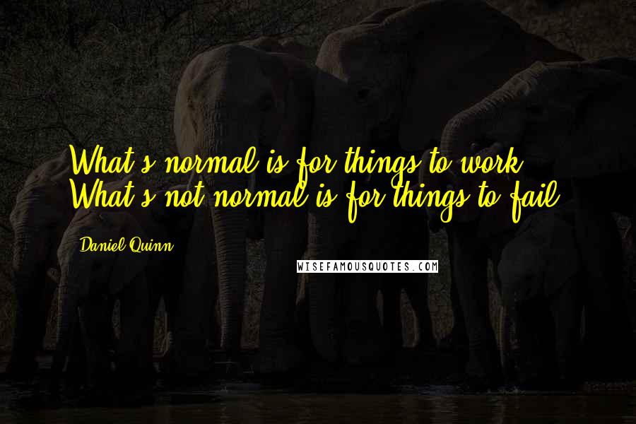 Daniel Quinn Quotes: What's normal is for things to work. What's not normal is for things to fail.