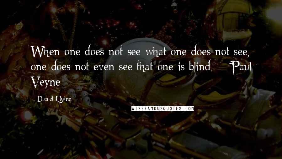 Daniel Quinn Quotes: When one does not see what one does not see, one does not even see that one is blind.  - Paul Veyne