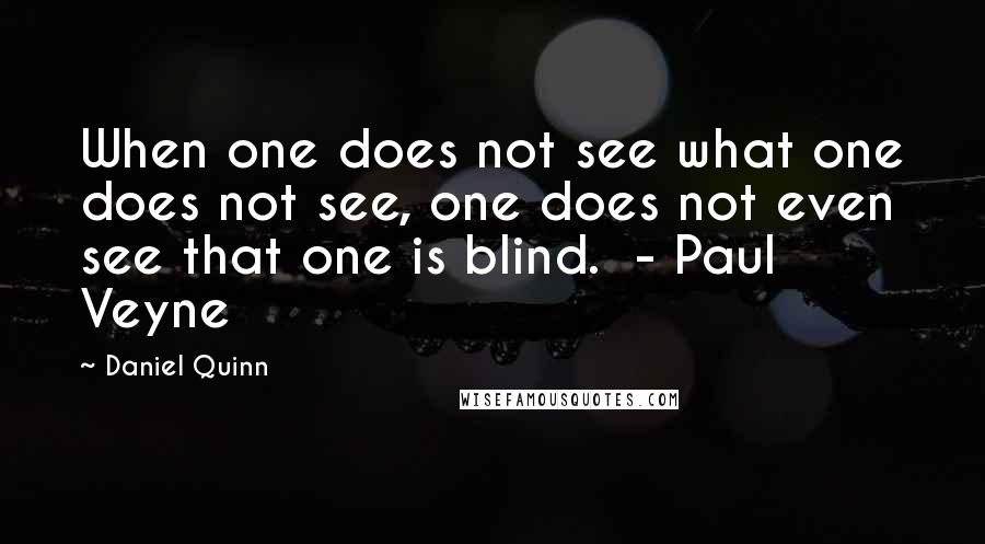 Daniel Quinn Quotes: When one does not see what one does not see, one does not even see that one is blind. - Paul Veyne