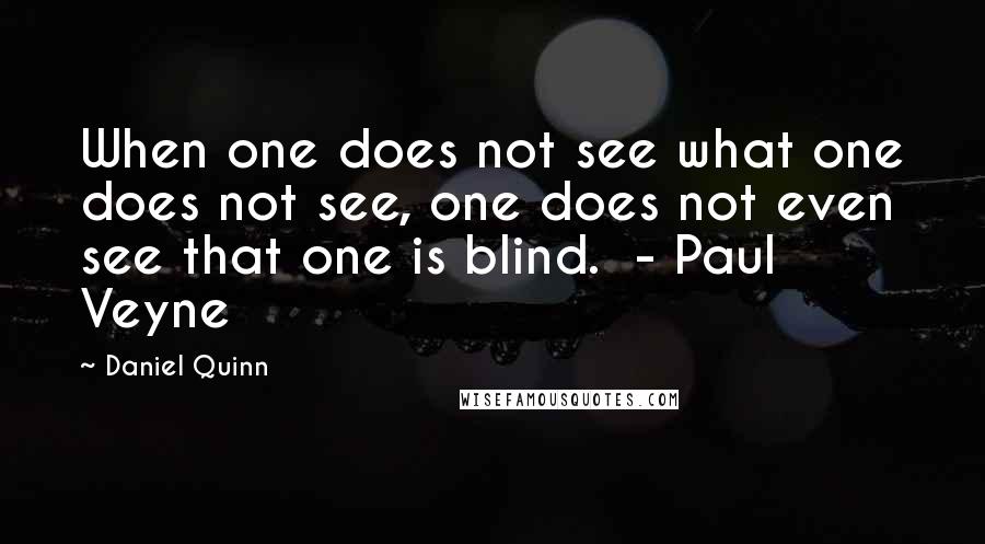 Daniel Quinn Quotes: When one does not see what one does not see, one does not even see that one is blind.  - Paul Veyne