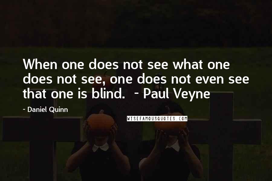 Daniel Quinn Quotes: When one does not see what one does not see, one does not even see that one is blind. - Paul Veyne