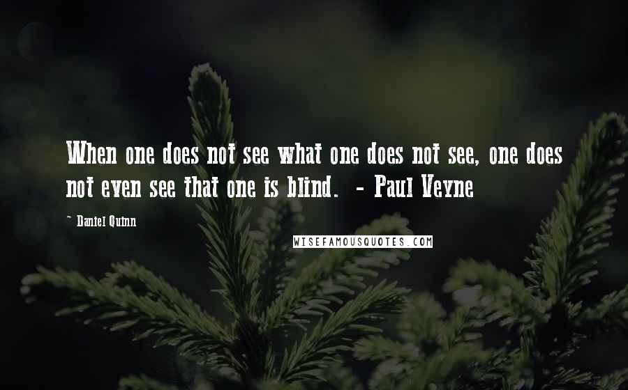Daniel Quinn Quotes: When one does not see what one does not see, one does not even see that one is blind. - Paul Veyne