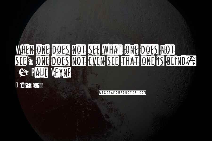 Daniel Quinn Quotes: When one does not see what one does not see, one does not even see that one is blind. - Paul Veyne