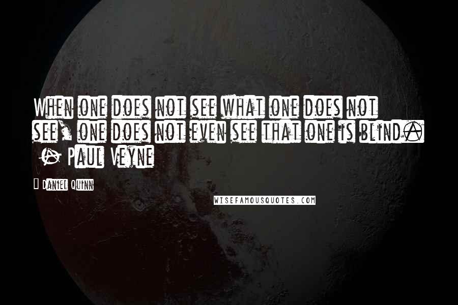 Daniel Quinn Quotes: When one does not see what one does not see, one does not even see that one is blind.  - Paul Veyne