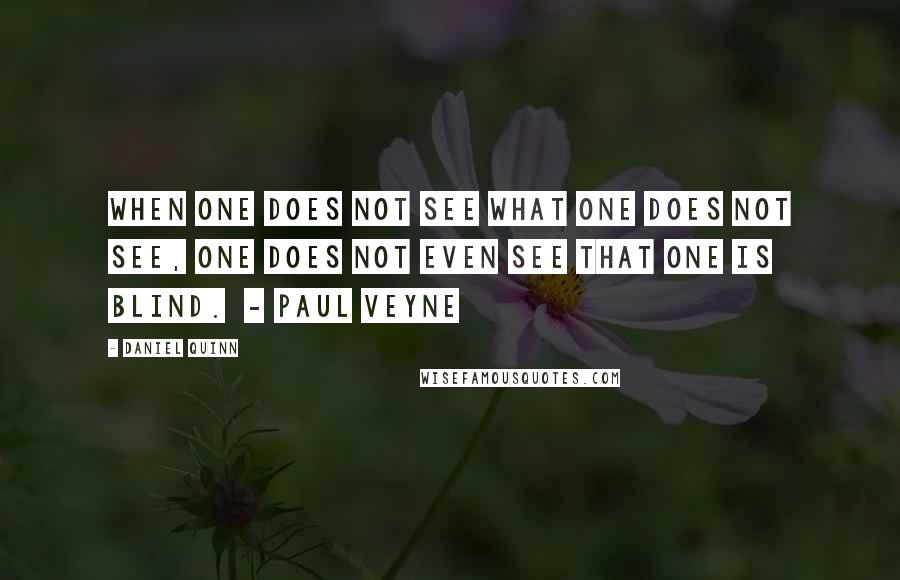 Daniel Quinn Quotes: When one does not see what one does not see, one does not even see that one is blind. - Paul Veyne
