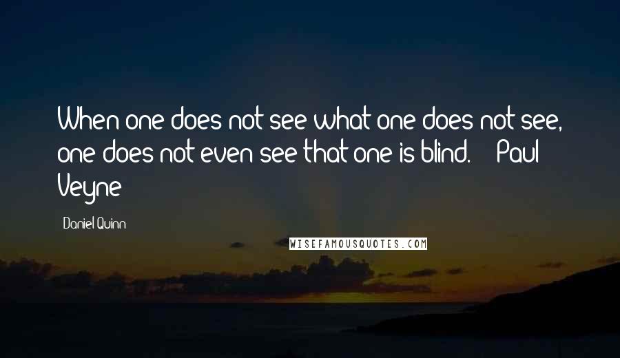 Daniel Quinn Quotes: When one does not see what one does not see, one does not even see that one is blind. - Paul Veyne