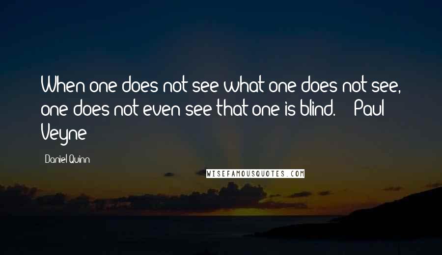 Daniel Quinn Quotes: When one does not see what one does not see, one does not even see that one is blind.  - Paul Veyne