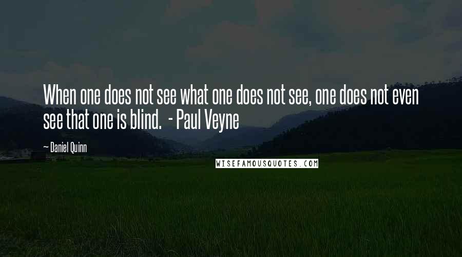 Daniel Quinn Quotes: When one does not see what one does not see, one does not even see that one is blind. - Paul Veyne