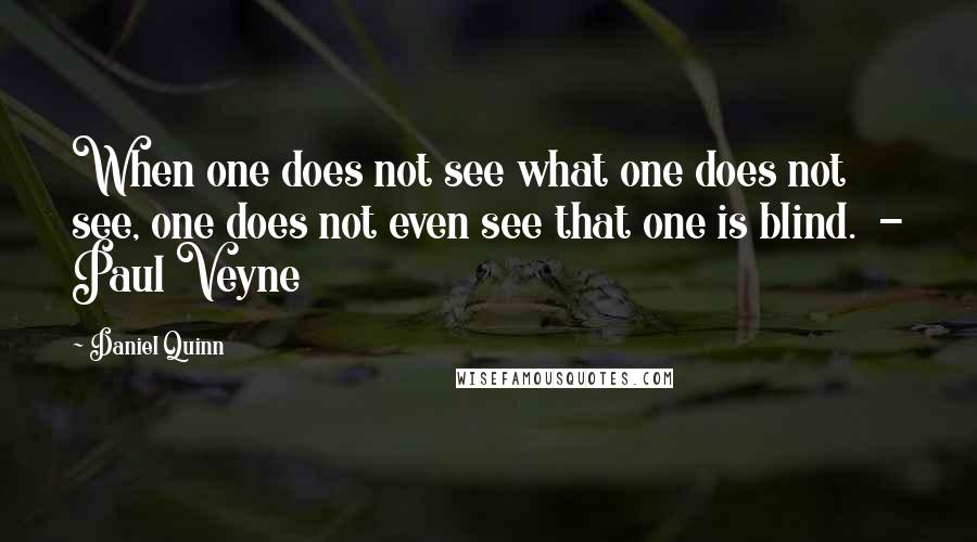 Daniel Quinn Quotes: When one does not see what one does not see, one does not even see that one is blind.  - Paul Veyne