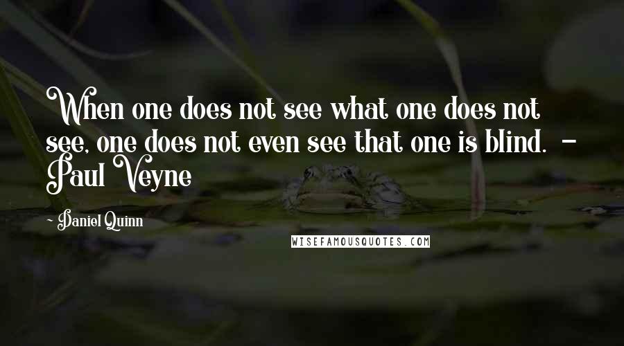 Daniel Quinn Quotes: When one does not see what one does not see, one does not even see that one is blind. - Paul Veyne