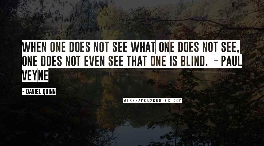 Daniel Quinn Quotes: When one does not see what one does not see, one does not even see that one is blind.  - Paul Veyne