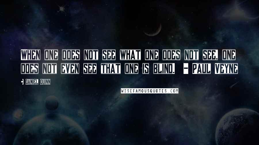 Daniel Quinn Quotes: When one does not see what one does not see, one does not even see that one is blind. - Paul Veyne