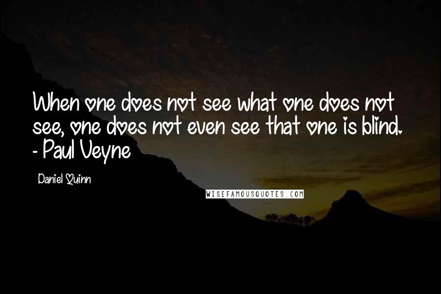 Daniel Quinn Quotes: When one does not see what one does not see, one does not even see that one is blind. - Paul Veyne
