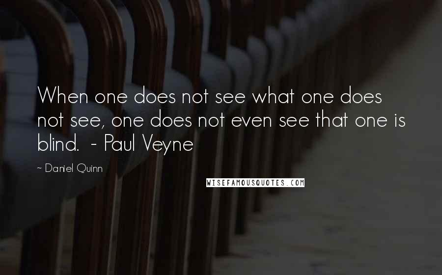 Daniel Quinn Quotes: When one does not see what one does not see, one does not even see that one is blind.  - Paul Veyne