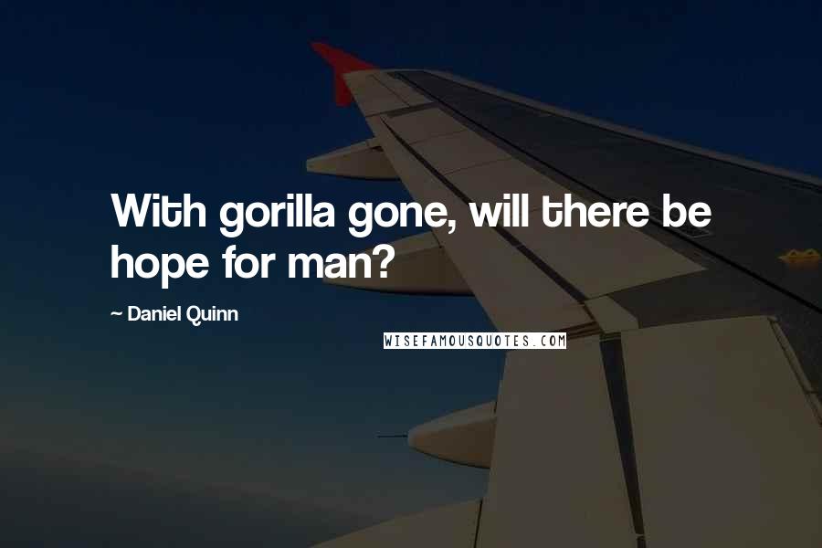 Daniel Quinn Quotes: With gorilla gone, will there be hope for man?