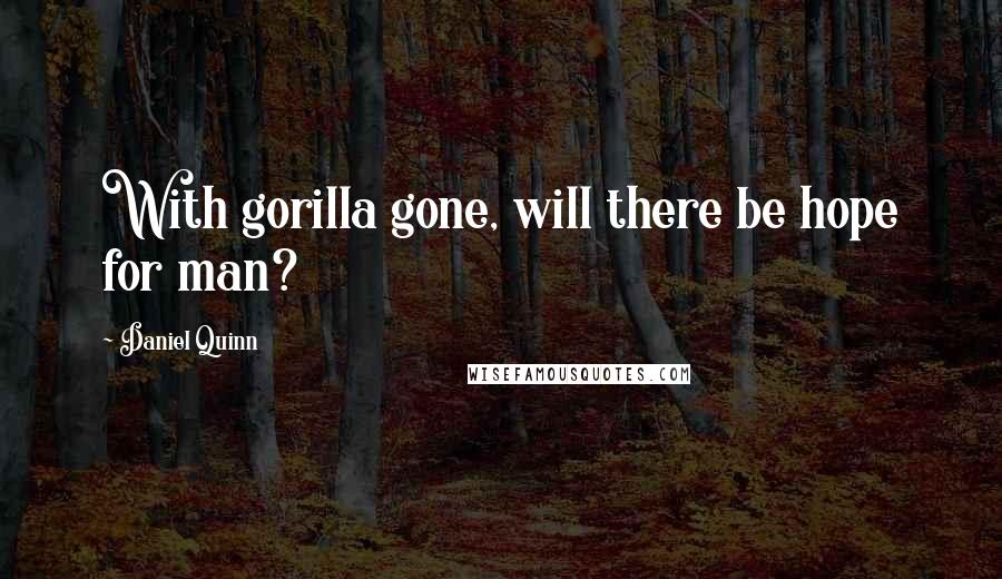 Daniel Quinn Quotes: With gorilla gone, will there be hope for man?