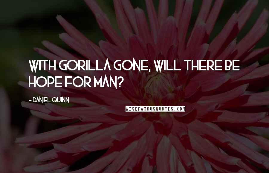 Daniel Quinn Quotes: With gorilla gone, will there be hope for man?