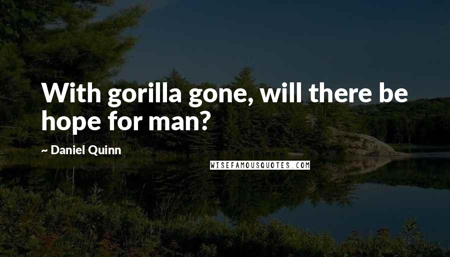 Daniel Quinn Quotes: With gorilla gone, will there be hope for man?