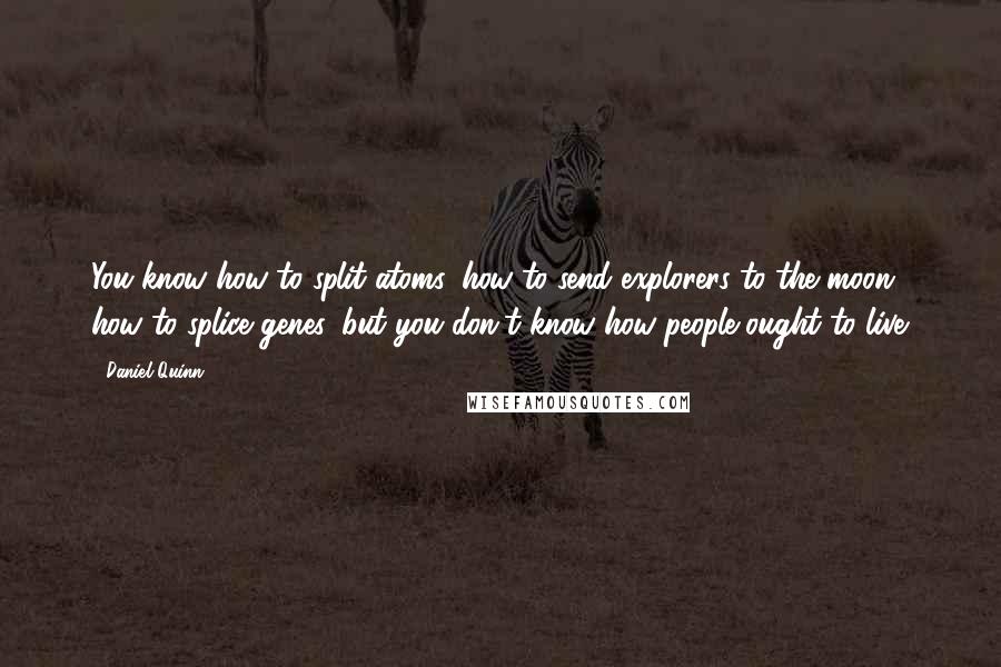 Daniel Quinn Quotes: You know how to split atoms, how to send explorers to the moon, how to splice genes, but you don't know how people ought to live.