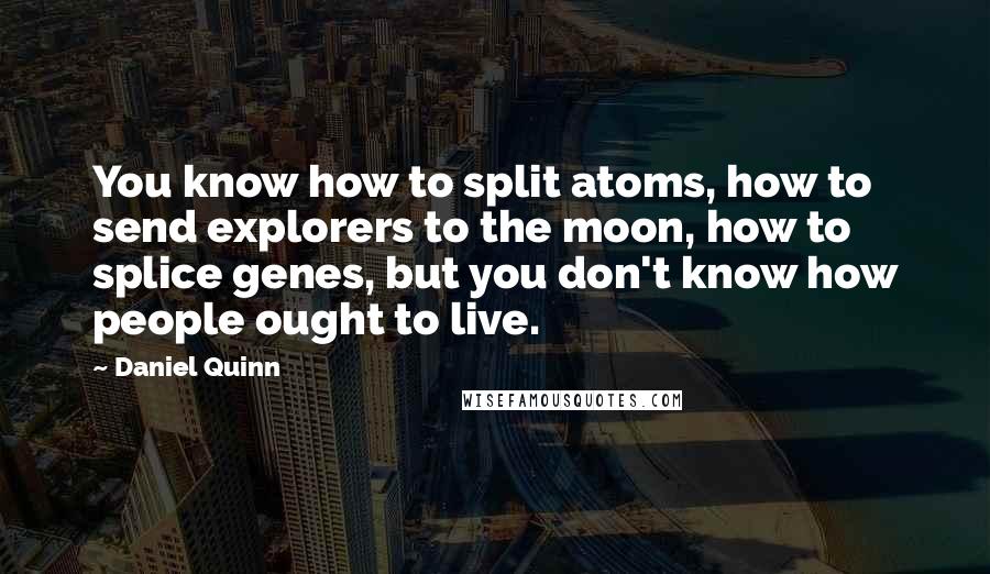 Daniel Quinn Quotes: You know how to split atoms, how to send explorers to the moon, how to splice genes, but you don't know how people ought to live.