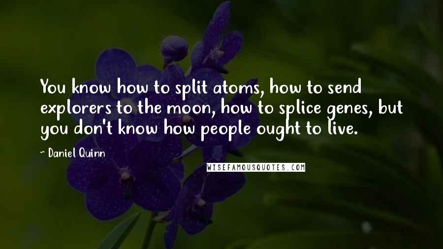 Daniel Quinn Quotes: You know how to split atoms, how to send explorers to the moon, how to splice genes, but you don't know how people ought to live.