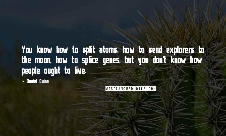 Daniel Quinn Quotes: You know how to split atoms, how to send explorers to the moon, how to splice genes, but you don't know how people ought to live.