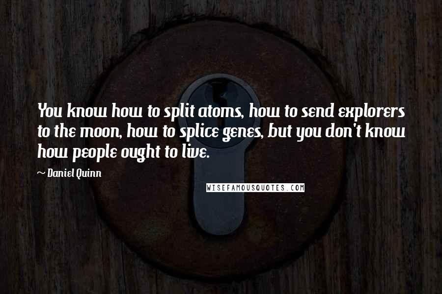 Daniel Quinn Quotes: You know how to split atoms, how to send explorers to the moon, how to splice genes, but you don't know how people ought to live.