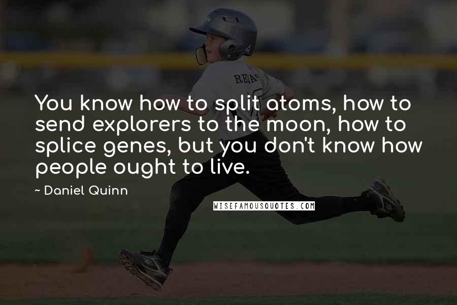 Daniel Quinn Quotes: You know how to split atoms, how to send explorers to the moon, how to splice genes, but you don't know how people ought to live.