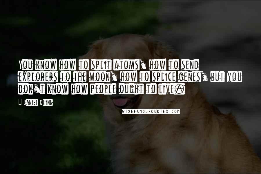 Daniel Quinn Quotes: You know how to split atoms, how to send explorers to the moon, how to splice genes, but you don't know how people ought to live.