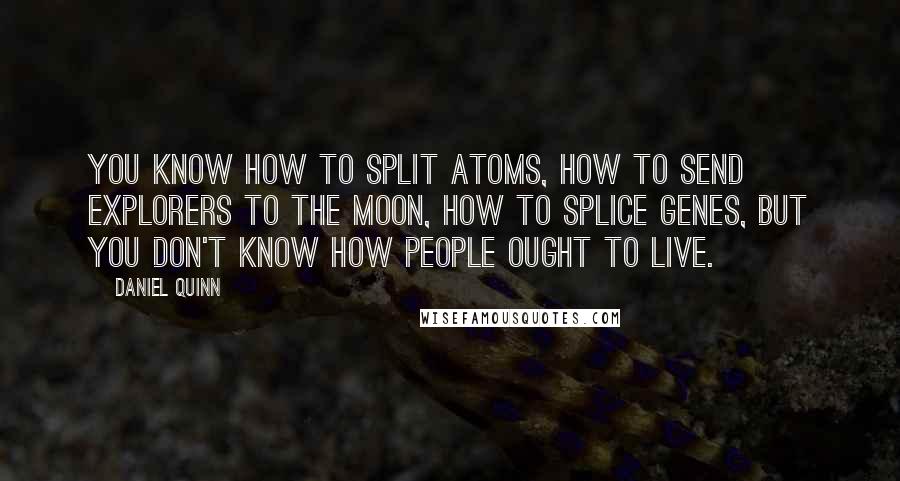 Daniel Quinn Quotes: You know how to split atoms, how to send explorers to the moon, how to splice genes, but you don't know how people ought to live.