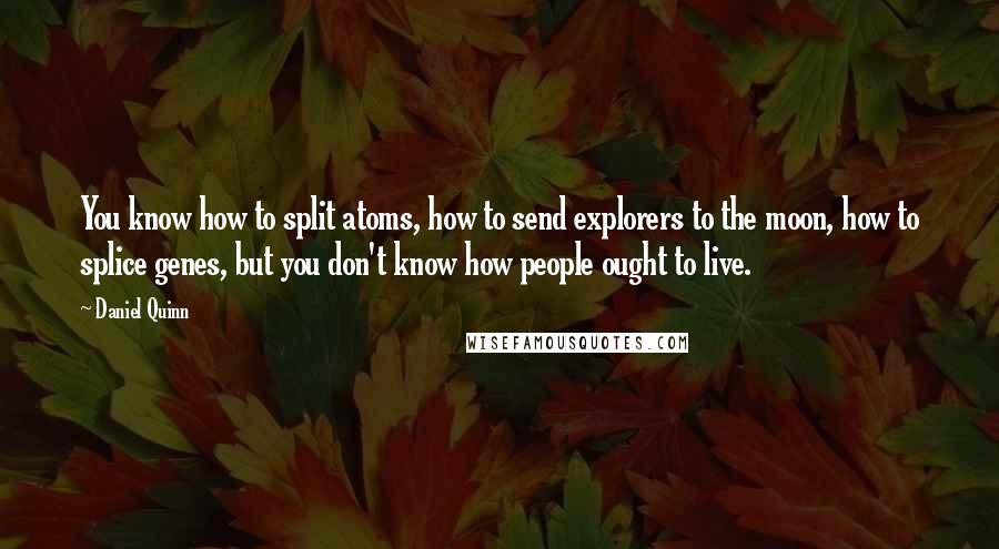 Daniel Quinn Quotes: You know how to split atoms, how to send explorers to the moon, how to splice genes, but you don't know how people ought to live.