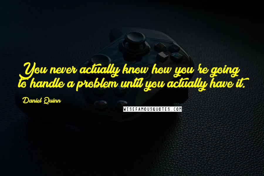 Daniel Quinn Quotes: You never actually know how you're going to handle a problem until you actually have it.