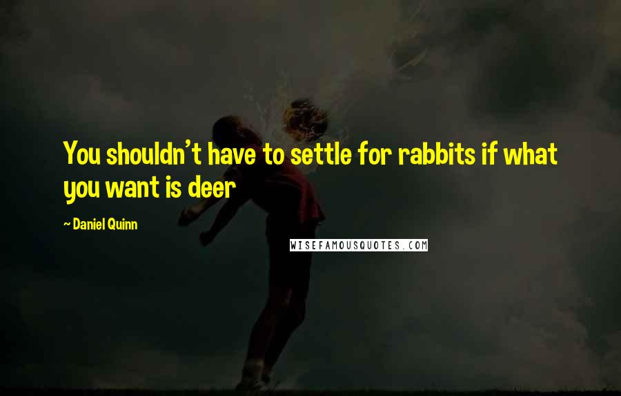 Daniel Quinn Quotes: You shouldn't have to settle for rabbits if what you want is deer