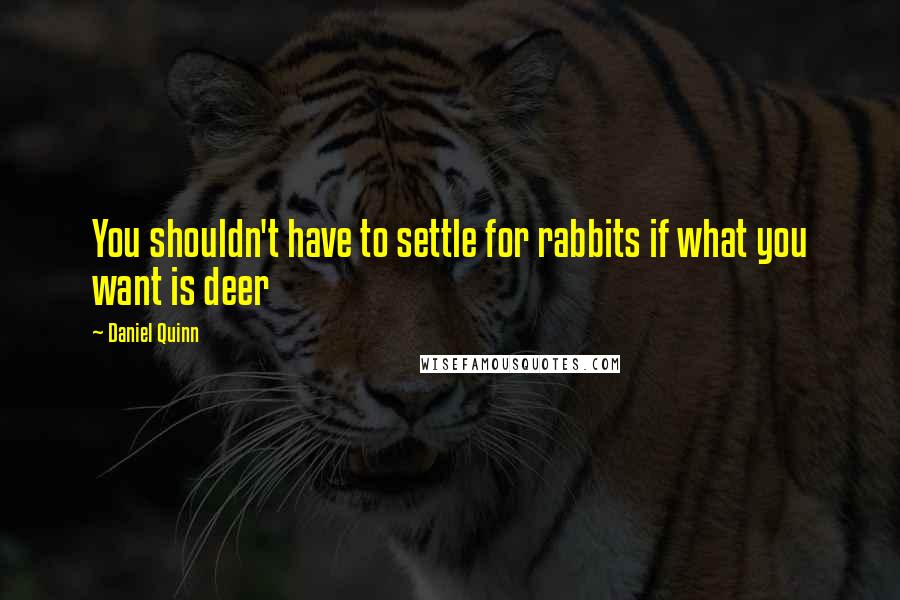 Daniel Quinn Quotes: You shouldn't have to settle for rabbits if what you want is deer