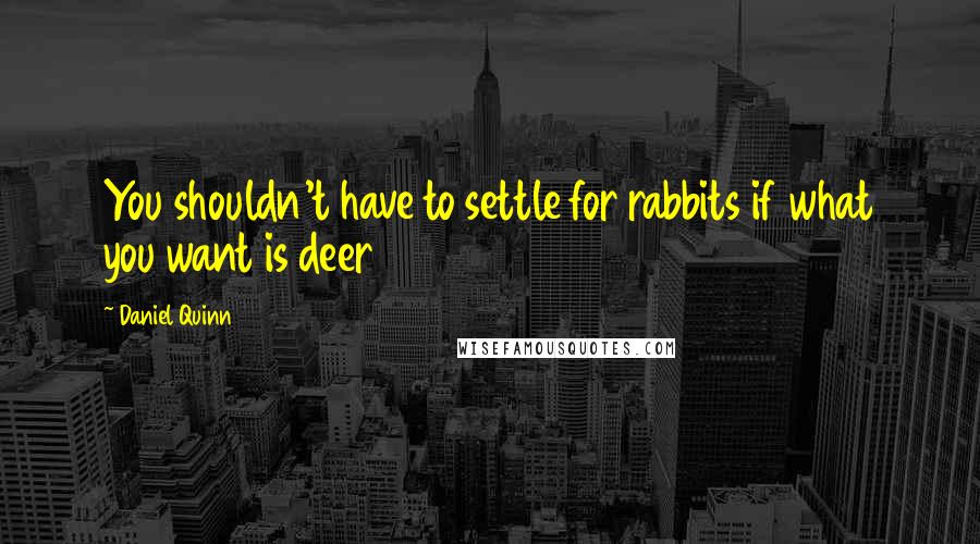 Daniel Quinn Quotes: You shouldn't have to settle for rabbits if what you want is deer