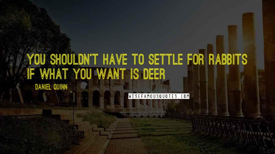 Daniel Quinn Quotes: You shouldn't have to settle for rabbits if what you want is deer