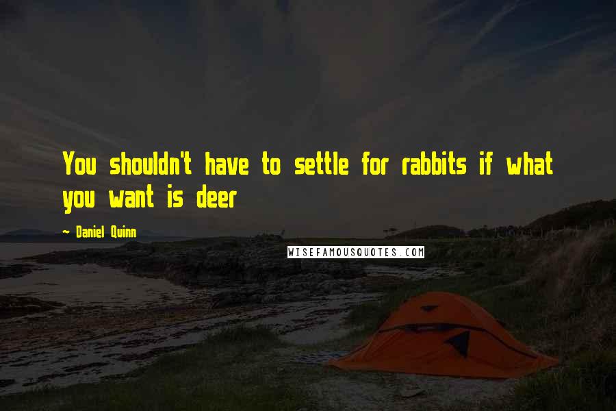 Daniel Quinn Quotes: You shouldn't have to settle for rabbits if what you want is deer