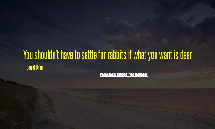 Daniel Quinn Quotes: You shouldn't have to settle for rabbits if what you want is deer